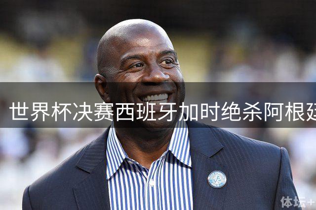 世界杯决赛西班牙加时绝杀阿根廷 新星库巴西闪耀全场获评最高分