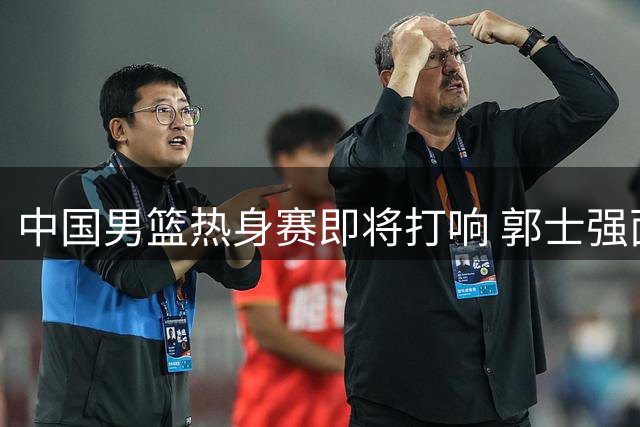 中国男篮热身赛即将打响 郭士强面临关键考验