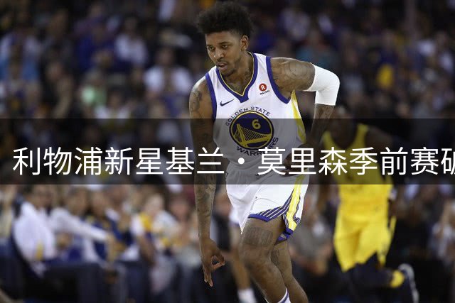 利物浦新星基兰·莫里森季前赛破门，瞄准右边锋首发位置
