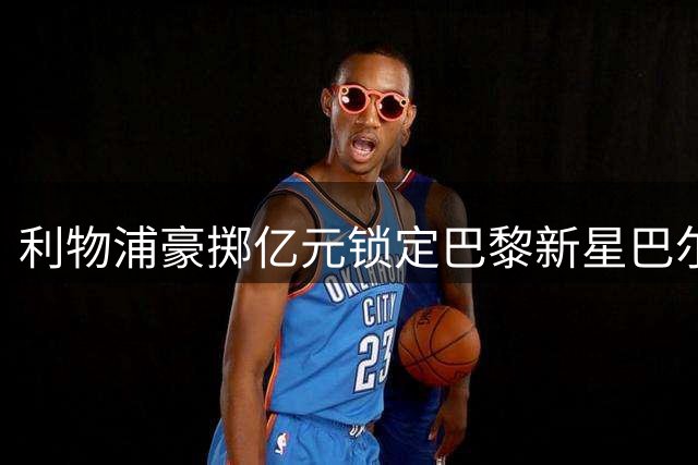 利物浦豪掷亿元锁定巴黎新星巴尔科拉