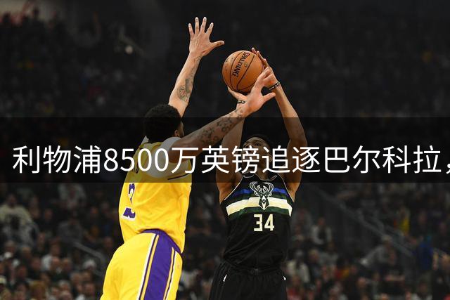 利物浦8500万英镑追逐巴尔科拉，萨拉赫接班难题待解