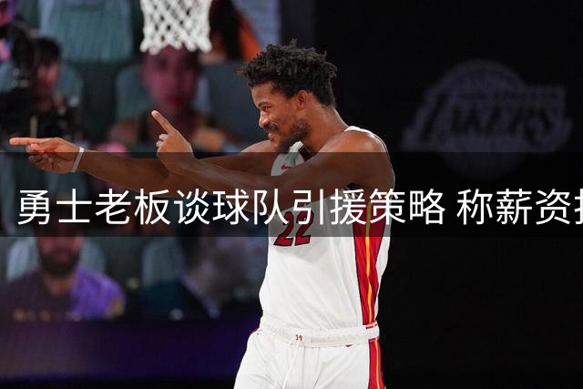 勇士老板谈球队引援策略 称薪资投入已达联盟第二