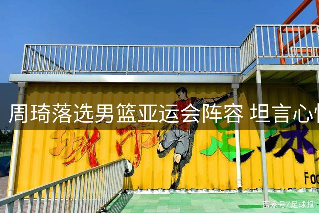 周琦落选男篮亚运会阵容 坦言心怀报国之志