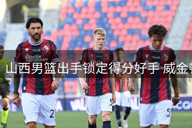 山西男篮出手锁定得分好手 威金顿优先续约权正式易主