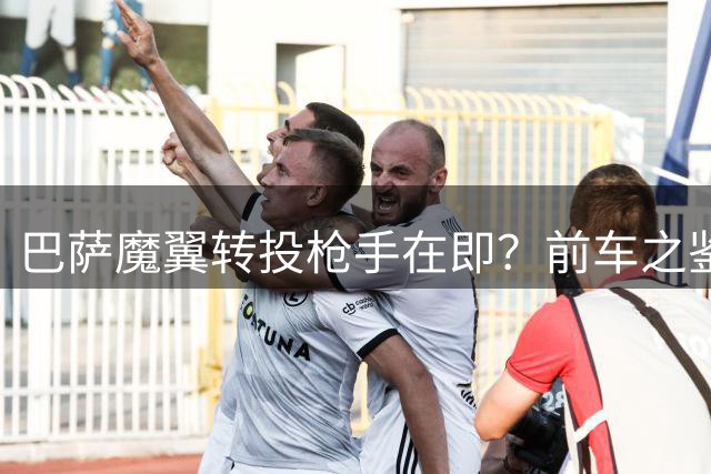 巴萨魔翼转投枪手在即？前车之鉴揭示职业生涯转折点的关键抉择