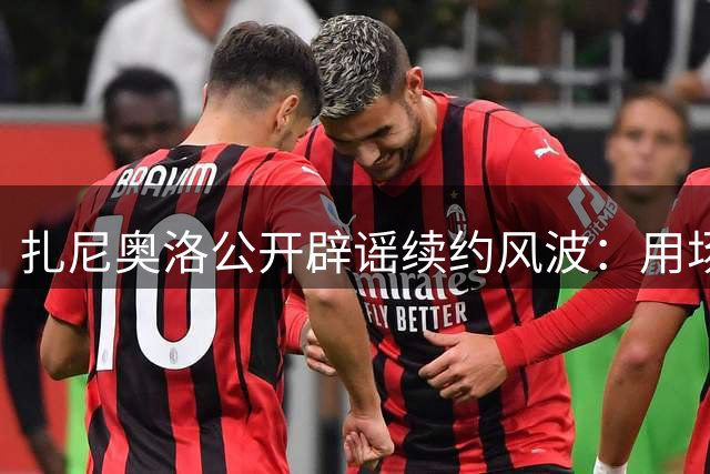 扎尼奥洛公开辟谣续约风波：用场上表现回馈乌迪内斯信任