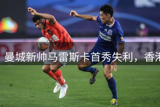 曼城新帅马雷斯卡首秀失利，香港热身赛点球负国米