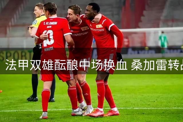 法甲双雄酝酿中场换血 桑加雷转战英超朗斯锁定新目标