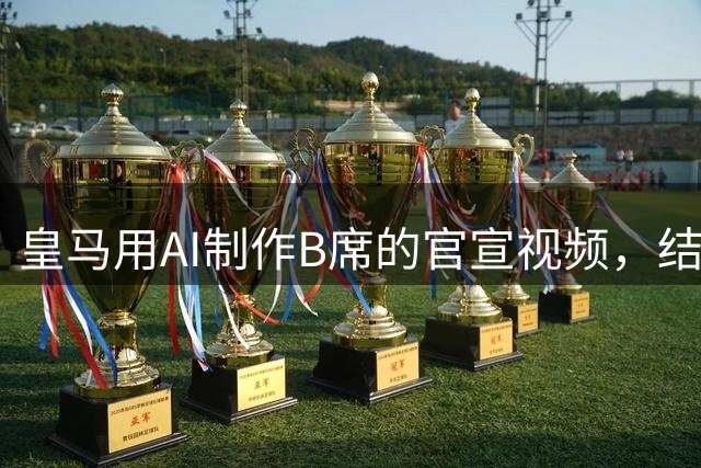 皇马用AI制作B席的官宣视频，结果被球迷喷惨了