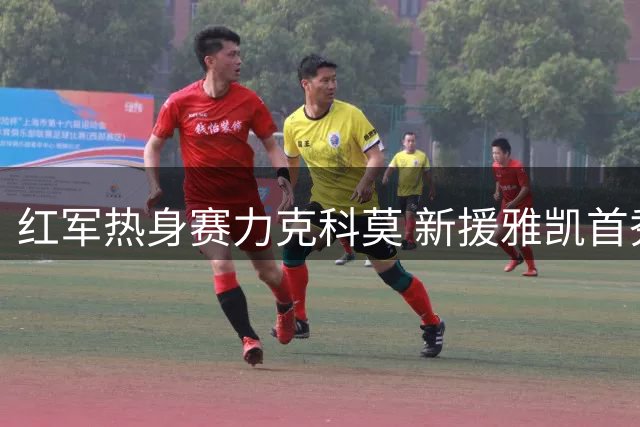 红军热身赛力克科莫 新援雅凯首秀建功