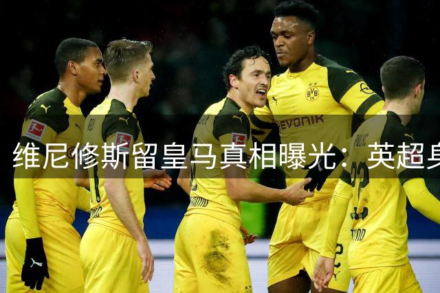 维尼修斯留皇马真相曝光：英超身体损耗成关键考量