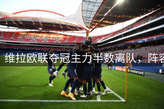 维拉欧联夺冠主力半数离队，阵容大幅变动