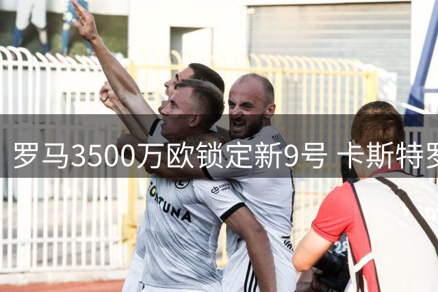 罗马3500万欧锁定新9号 卡斯特罗转会进入最后阶段