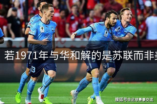 若1971年与华和解的是苏联而非美国 世界格局将如何演变