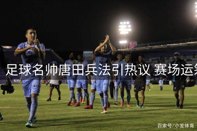 足球名帅唐田兵法引热议 赛场运筹演绎现代版"先为不可胜