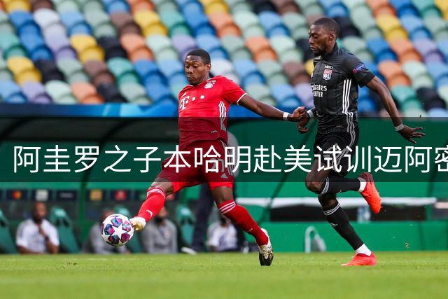 阿圭罗之子本哈明赴美试训迈阿密国际 独立竞技两新星受考察