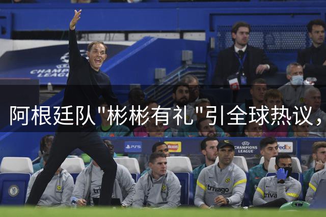 阿根廷队"彬彬有礼"引全球热议，赛后行为遭多国媒体质疑