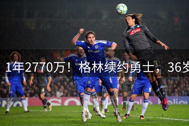 1年2770万！格林续约勇士，36岁仍拿顶薪