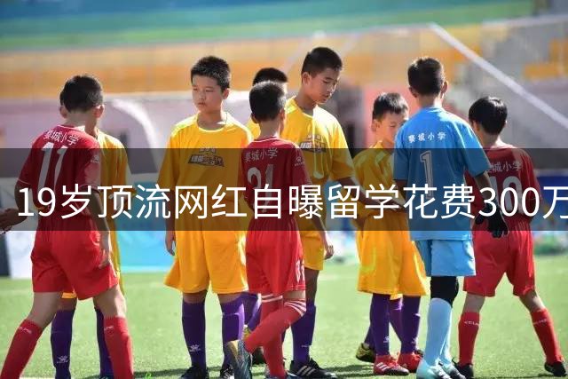 19岁顶流网红自曝留学花费300万：拒绝百万签约只为追寻演员梦
