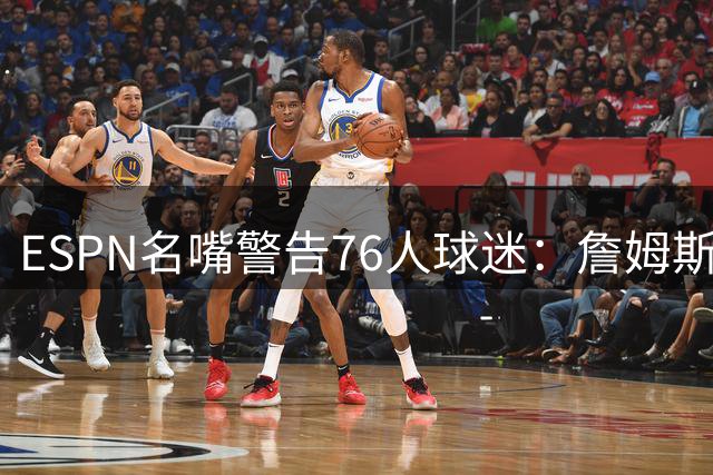 ESPN名嘴警告76人球迷：詹姆斯加盟不等于立刻夺冠